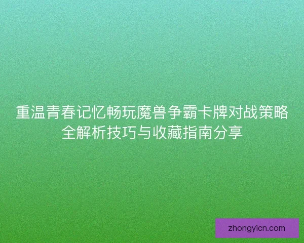 重温青春记忆畅玩魔兽争霸卡牌对战策略全解析技巧与收藏指南分享
