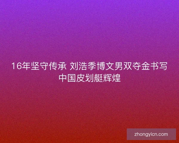 16年坚守传承 刘浩季博文男双夺金书写中国皮划艇辉煌