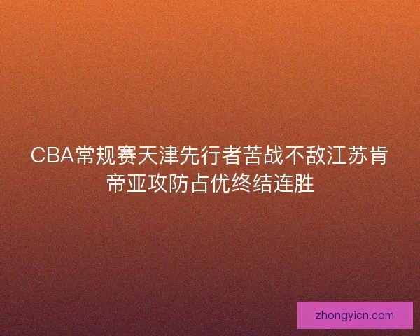 CBA常规赛天津先行者苦战不敌江苏肯帝亚攻防占优终结连胜 CBA常规赛天津先行者苦战不敌江苏肯帝亚攻防占优终结连胜