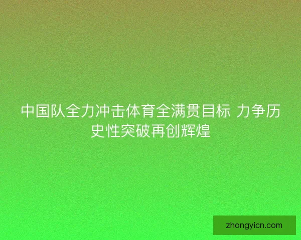 中国队全力冲击体育全满贯目标 力争历史性突破再创辉煌 中国队全力冲击体育全满贯目标 力争历史性突破再创辉煌