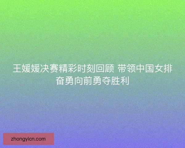 王媛媛决赛精彩时刻回顾 带领中国女排奋勇向前勇夺胜利