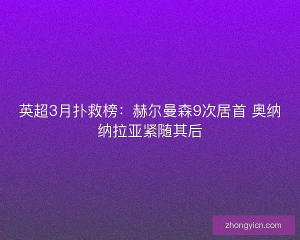 英超3月扑救榜:赫尔曼森9次居首 奥纳纳拉亚紧随其后 英超3月扑救榜:赫尔曼森9次居首 奥纳纳拉亚紧随其后