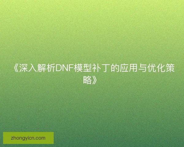 《深入解析DNF模型补丁的应用与优化策略》 《深入解析DNF模型补丁的应用与优化策略》