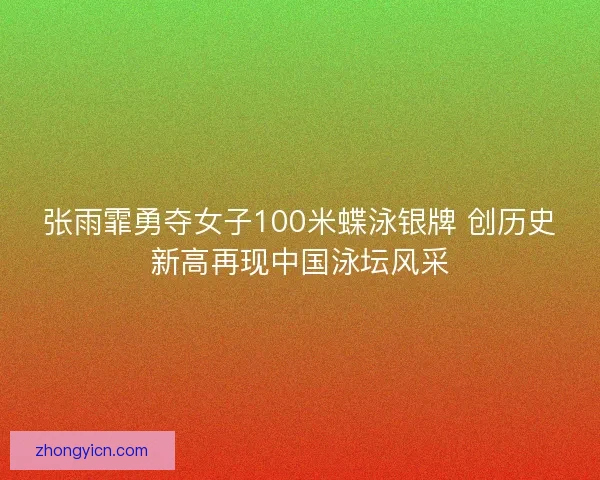 张雨霏勇夺女子100米蝶泳银牌 创历史新高再现中国泳坛风采 张雨霏勇夺女子100米蝶泳银牌 创历史新高再现中国泳坛风采