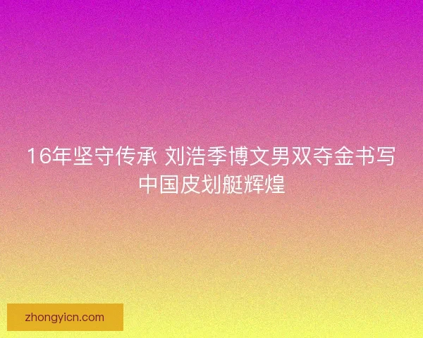 16年坚守传承 刘浩季博文男双夺金书写中国皮划艇辉煌 16年坚守传承 刘浩季博文男双夺金书写中国皮划艇辉煌