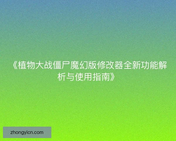 《植物大战僵尸魔幻版修改器全新功能解析与使用指南》 《植物大战僵尸魔幻版修改器全新功能解析与使用指南》