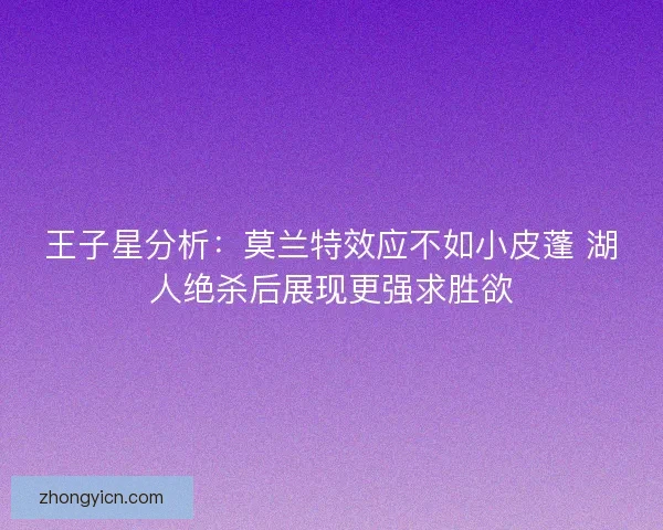 王子星分析:莫兰特效应不如小皮蓬 湖人绝杀后展现更强求胜欲 王子星分析:莫兰特效应不如小皮蓬 湖人绝杀后展现更强求胜欲