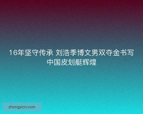 16年坚守传承 刘浩季博文男双夺金书写中国皮划艇辉煌