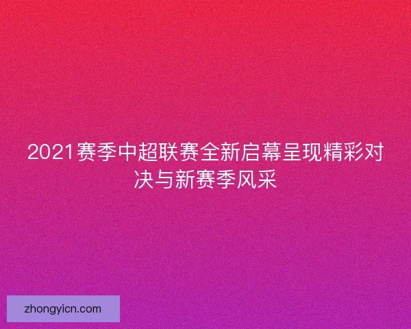 2021赛季中超联赛全新启幕呈现精彩对决与新赛季风采