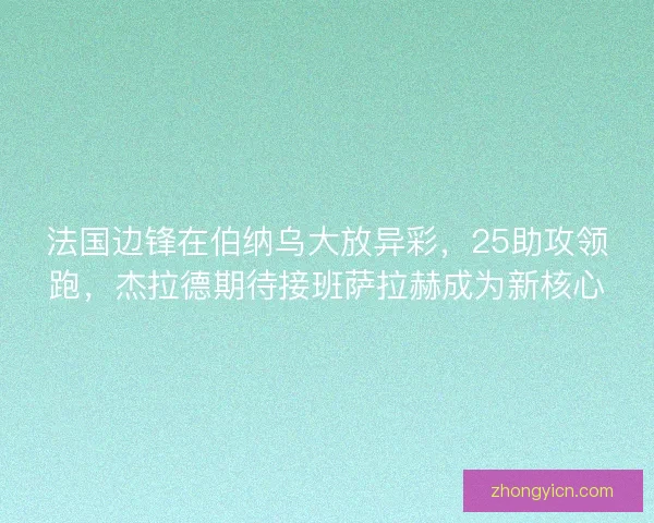 法国边锋在伯纳乌大放异彩,25助攻领跑,杰拉德期待接班萨拉赫成为新核心 法国边锋在伯纳乌大放异彩,25助攻领跑,杰拉德期待接班萨拉赫成为新核心