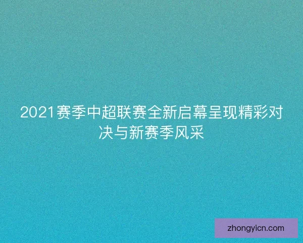 2021赛季中超联赛全新启幕呈现精彩对决与新赛季风采 2021赛季中超联赛全新启幕呈现精彩对决与新赛季风采