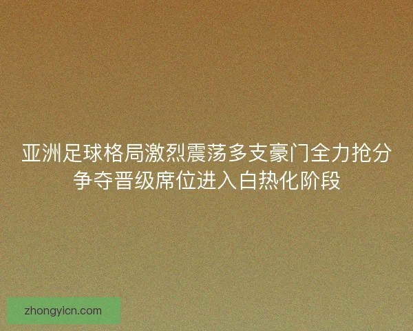 亚洲足球格局激烈震荡多支豪门全力抢分争夺晋级席位进入白热化阶段