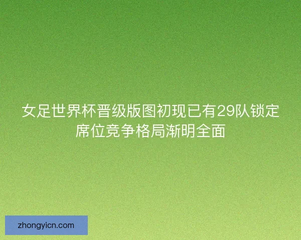 女足世界杯晋级版图初现已有29队锁定席位竞争格局渐明全面